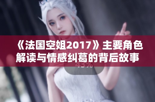 《法国空姐2017》主要角色解读与情感纠葛的背后故事
