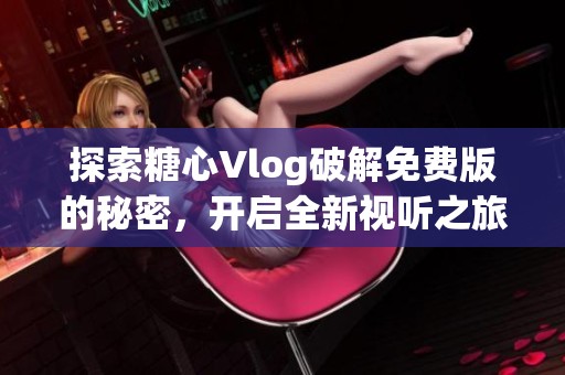 探索糖心Vlog破解免费版的秘密，开启全新视听之旅