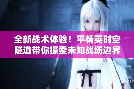 全新战术体验！平精英时空隧道带你探索未知战场边界