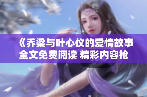 《乔梁与叶心仪的爱情故事全文免费阅读 精彩内容抢先看》