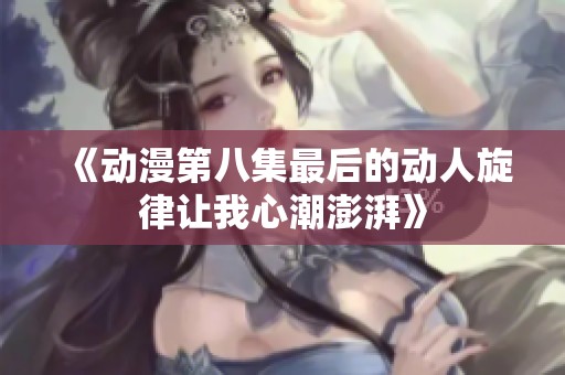 《动漫第八集最后的动人旋律让我心潮澎湃》