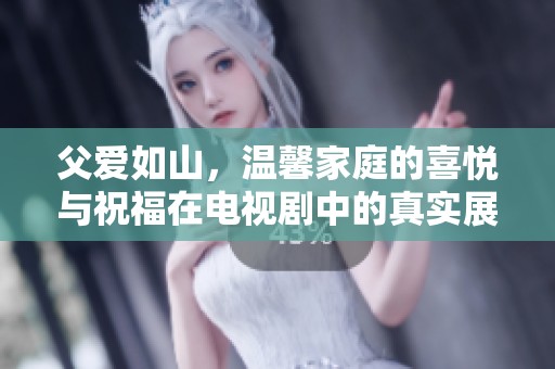 父爱如山，温馨家庭的喜悦与祝福在电视剧中的真实展现