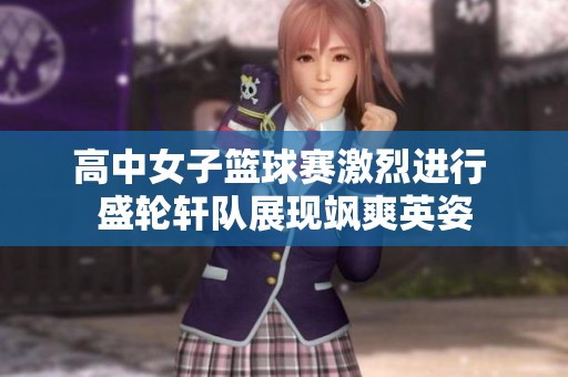 高中女子篮球赛激烈进行 盛轮轩队展现飒爽英姿