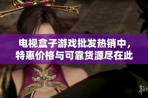 电视盒子游戏批发热销中，特惠价格与可靠货源尽在此处