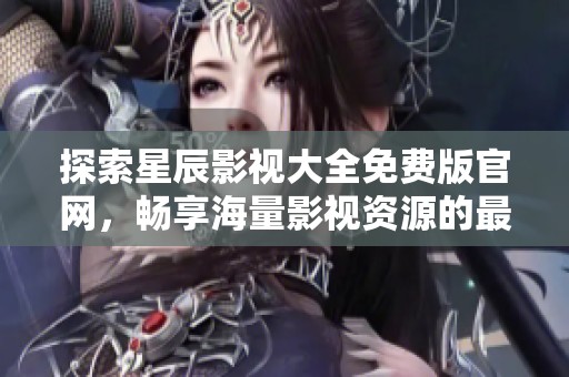 探索星辰影视大全免费版官网，畅享海量影视资源的最佳平台