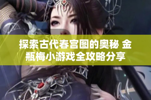 探索古代春宫图的奥秘 金瓶梅小游戏全攻略分享