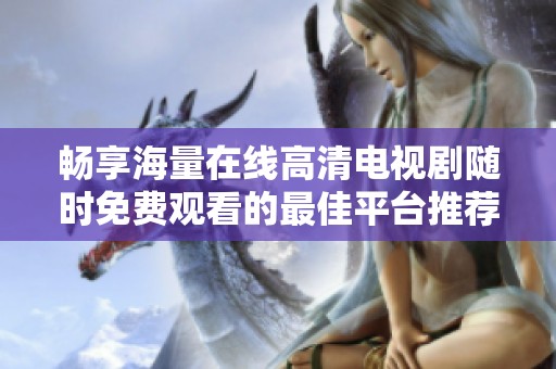 畅享海量在线高清电视剧随时免费观看的最佳平台推荐