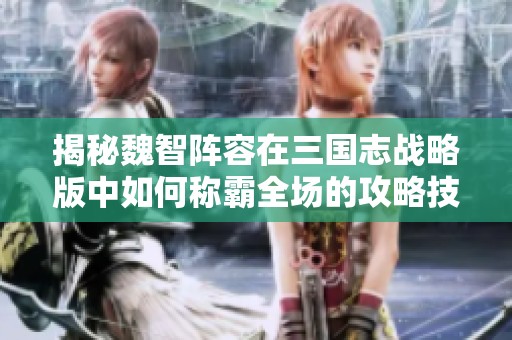 揭秘魏智阵容在三国志战略版中如何称霸全场的攻略技巧