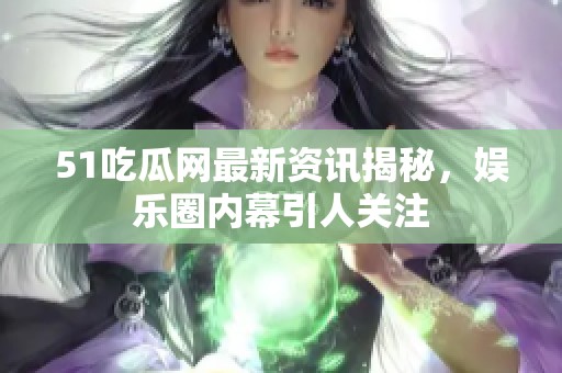 51吃瓜网最新资讯揭秘，娱乐圈内幕引人关注