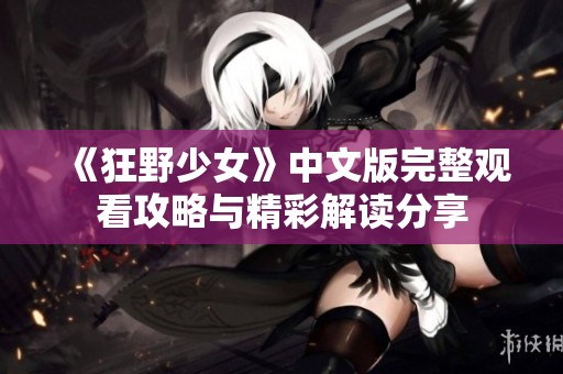 《狂野少女》中文版完整观看攻略与精彩解读分享