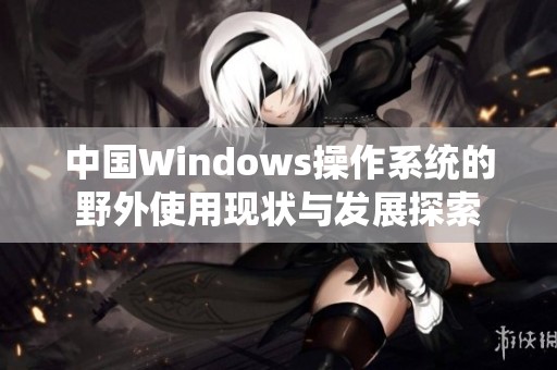 中国Windows操作系统的野外使用现状与发展探索