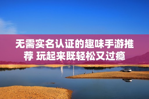 无需实名认证的趣味手游推荐 玩起来既轻松又过瘾
