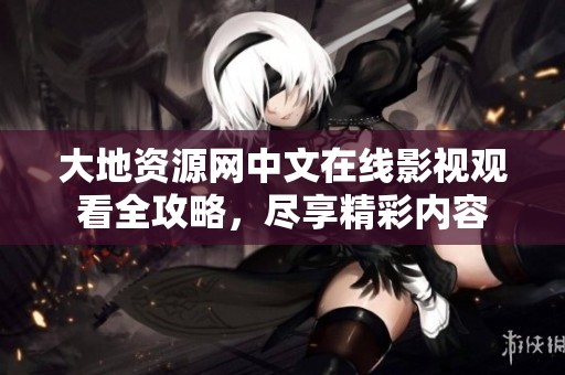 大地资源网中文在线影视观看全攻略，尽享精彩内容