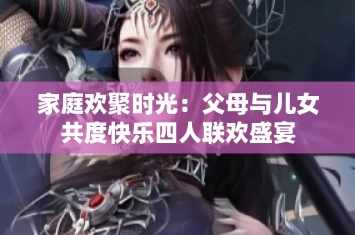 家庭欢聚时光：父母与儿女共度快乐四人联欢盛宴