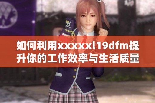 如何利用xxxxxl19dfm提升你的工作效率与生活质量