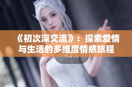 《初次深交流》：探索爱情与生活的多维度情感旅程