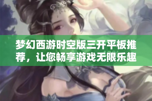 梦幻西游时空版三开平板推荐，让您畅享游戏无限乐趣与体验