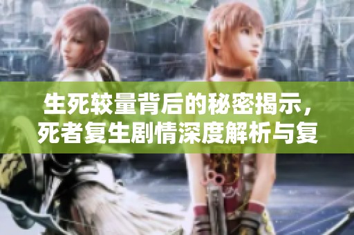 生死较量背后的秘密揭示，死者复生剧情深度解析与复活之谜探讨