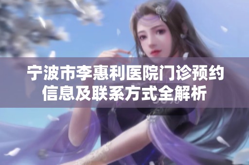 宁波市李惠利医院门诊预约信息及联系方式全解析
