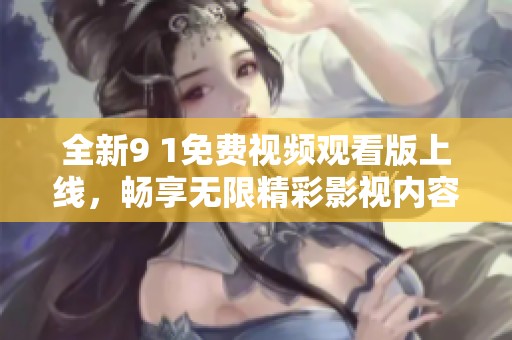 全新9 1免费视频观看版上线，畅享无限精彩影视内容