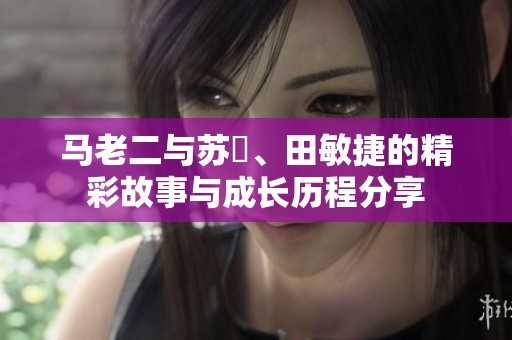 马老二与苏玥、田敏捷的精彩故事与成长历程分享