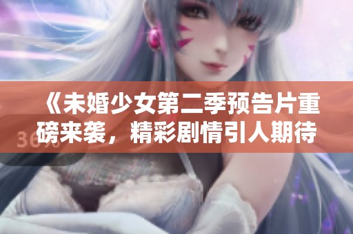 《未婚少女第二季预告片重磅来袭，精彩剧情引人期待》