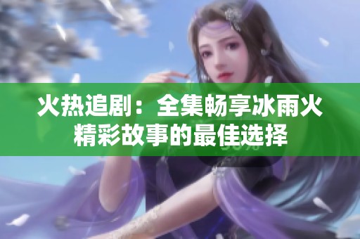火热追剧：全集畅享冰雨火精彩故事的最佳选择