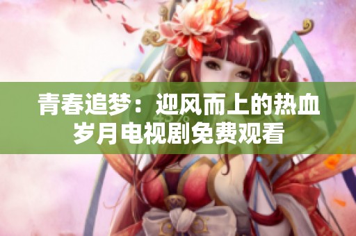 青春追梦：迎风而上的热血岁月电视剧免费观看