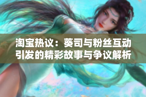 淘宝热议：葵司与粉丝互动引发的精彩故事与争议解析