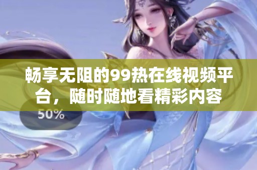 畅享无阻的99热在线视频平台，随时随地看精彩内容