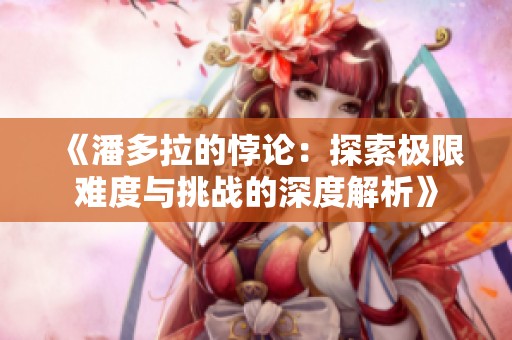《潘多拉的悖论：探索极限难度与挑战的深度解析》