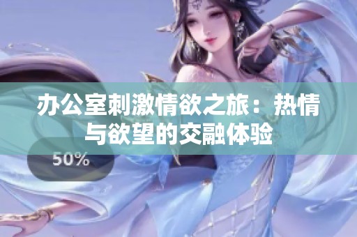 办公室刺激情欲之旅：热情与欲望的交融体验