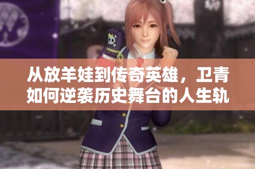从放羊娃到传奇英雄，卫青如何逆袭历史舞台的人生轨迹