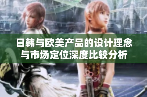 日韩与欧美产品的设计理念与市场定位深度比较分析