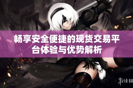 畅享安全便捷的现货交易平台体验与优势解析