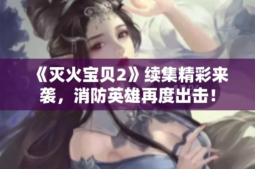 《灭火宝贝2》续集精彩来袭，消防英雄再度出击！