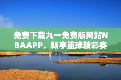 免费下载九一免费版网站NBAAPP，畅享篮球精彩赛事！