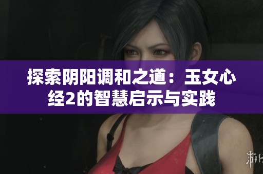 探索阴阳调和之道：玉女心经2的智慧启示与实践
