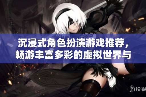 沉浸式角色扮演游戏推荐，畅游丰富多彩的虚拟世界与引人入胜的剧情