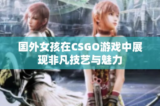 国外女孩在CSGO游戏中展现非凡技艺与魅力