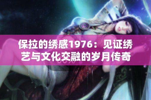 保拉的绣感1976：见证绣艺与文化交融的岁月传奇