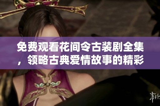 免费观看花间令古装剧全集，领略古典爱情故事的精彩之旅