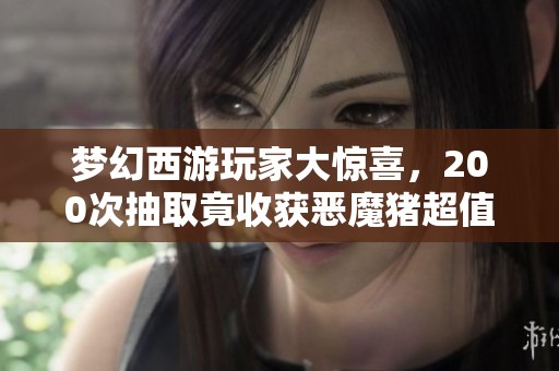 梦幻西游玩家大惊喜，200次抽取竟收获恶魔猪超值补偿