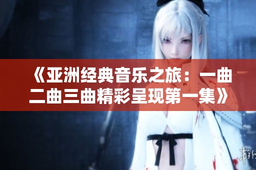 《亚洲经典音乐之旅：一曲二曲三曲精彩呈现第一集》