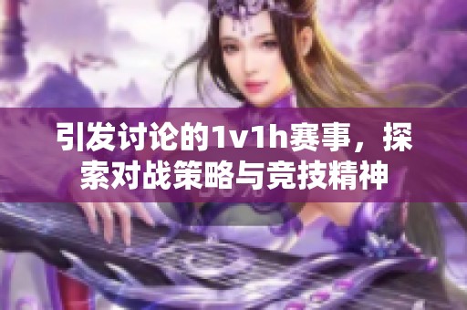 引发讨论的1v1h赛事，探索对战策略与竞技精神