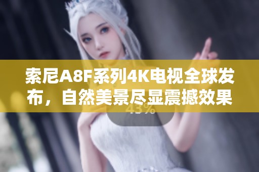 索尼A8F系列4K电视全球发布，自然美景尽显震撼效果