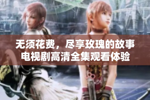 无须花费，尽享玫瑰的故事电视剧高清全集观看体验