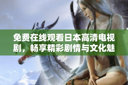 免费在线观看日本高清电视剧，畅享精彩剧情与文化魅力