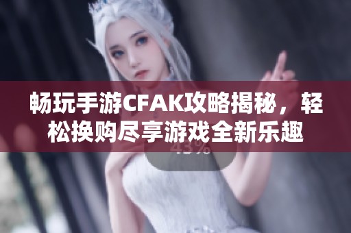 畅玩手游CFAK攻略揭秘，轻松换购尽享游戏全新乐趣