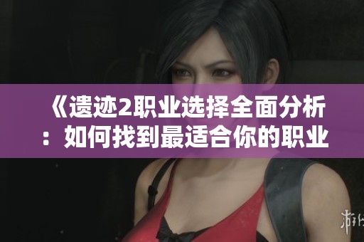 《遗迹2职业选择全面分析：如何找到最适合你的职业》